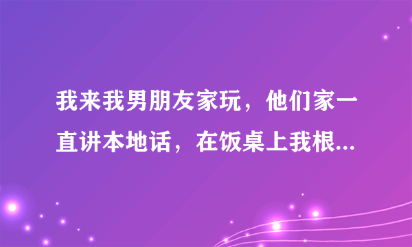 我来我男朋友家玩，他们家一直讲本地话，在饭桌上我根本插不上话，而我男的从来没有翻译给我听过。而今天