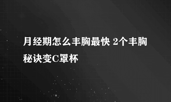 月经期怎么丰胸最快 2个丰胸秘诀变C罩杯