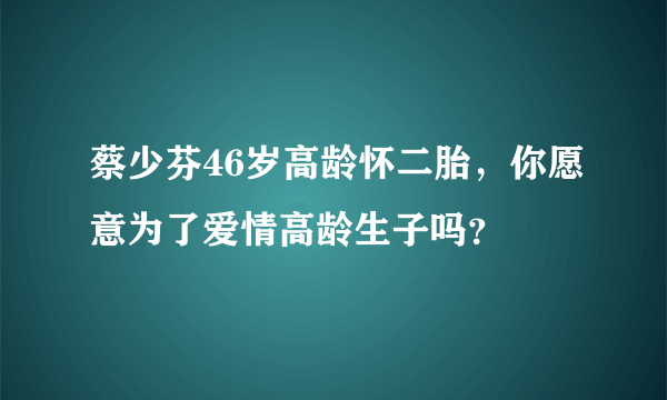 蔡少芬46岁高龄怀二胎，你愿意为了爱情高龄生子吗？