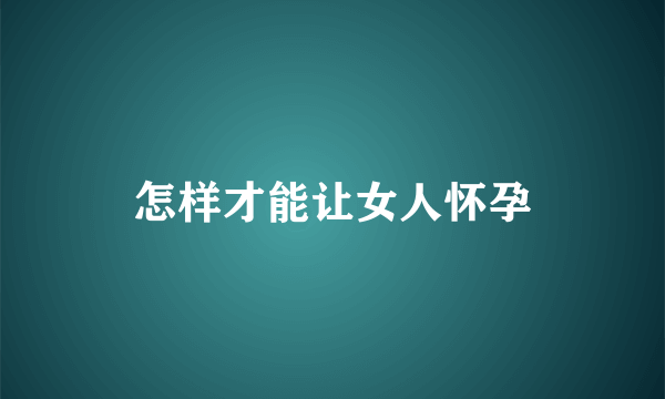 怎样才能让女人怀孕