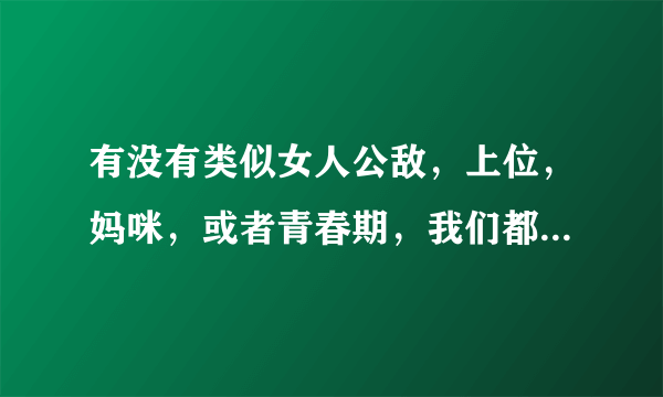 有没有类似女人公敌，上位，妈咪，或者青春期，我们都是坏小孩之类的电影？