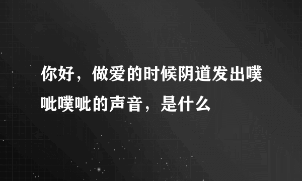 你好，做爱的时候阴道发出噗呲噗呲的声音，是什么