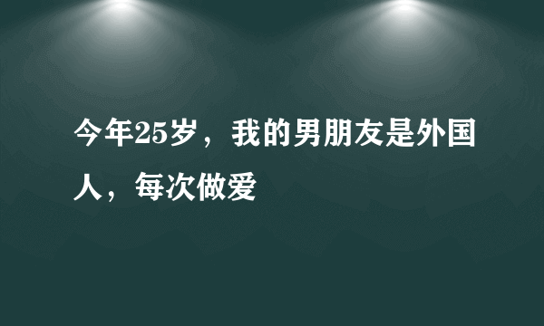 今年25岁，我的男朋友是外国人，每次做爱