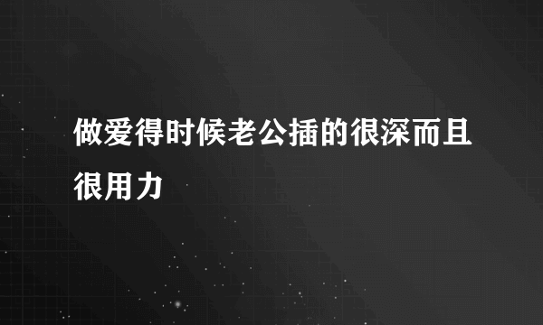 做爱得时候老公插的很深而且很用力