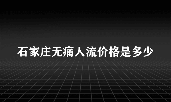 石家庄无痛人流价格是多少