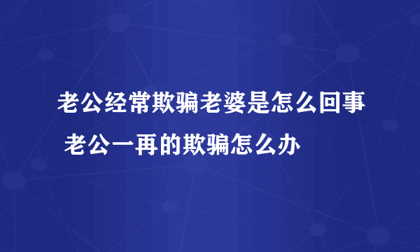 老公经常欺骗老婆是怎么回事 老公一再的欺骗怎么办