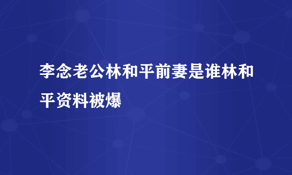 李念老公林和平前妻是谁林和平资料被爆