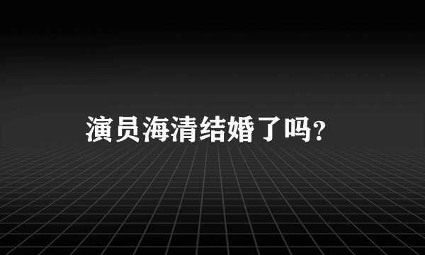 演员海清结婚了吗？