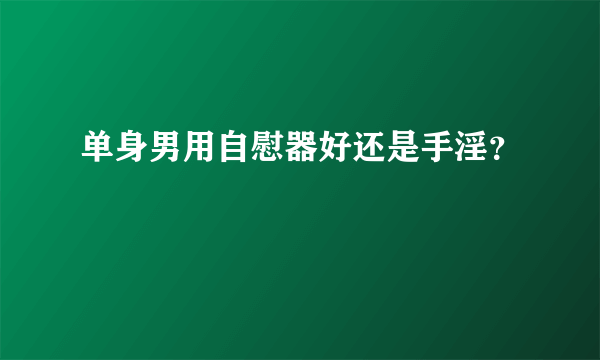 单身男用自慰器好还是手淫？