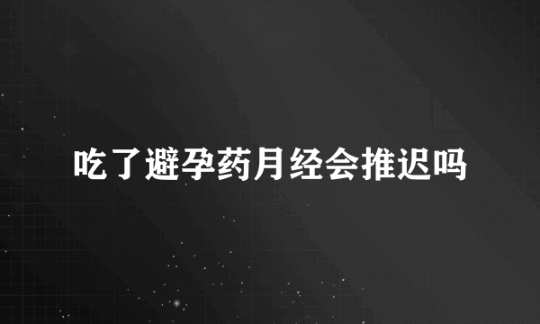 吃了避孕药月经会推迟吗