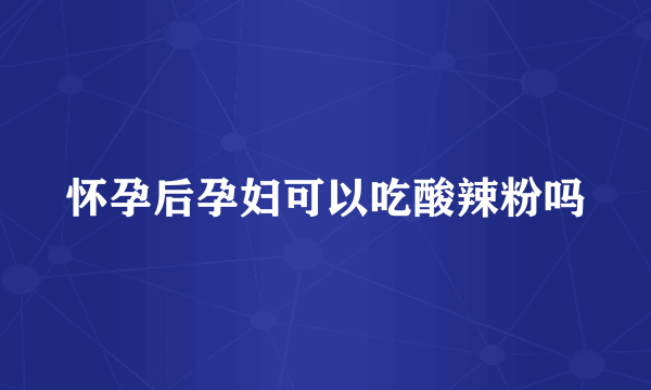 怀孕后孕妇可以吃酸辣粉吗