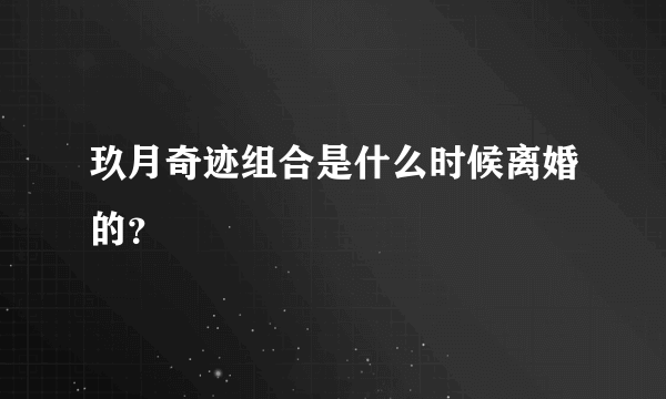 玖月奇迹组合是什么时候离婚的？