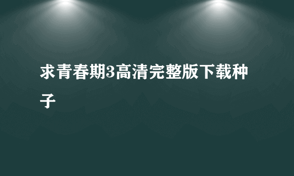 求青春期3高清完整版下载种子