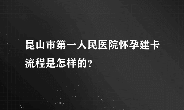 昆山市第一人民医院怀孕建卡流程是怎样的？