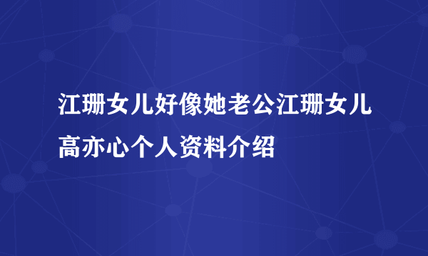 江珊女儿好像她老公江珊女儿高亦心个人资料介绍