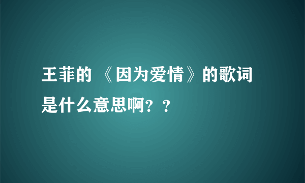 王菲的 《因为爱情》的歌词是什么意思啊？？