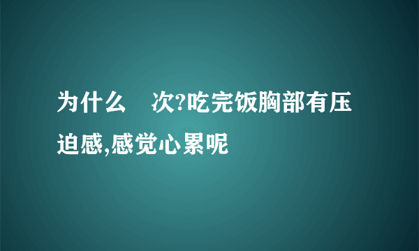 为什么毎次?吃完饭胸部有压迫感,感觉心累呢