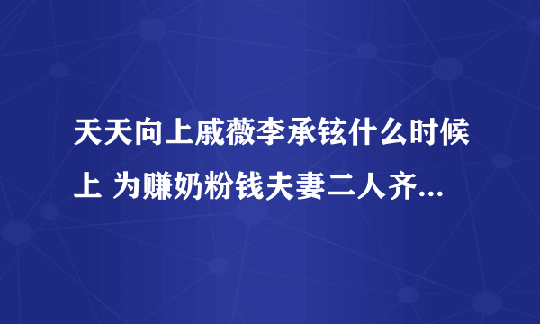 天天向上戚薇李承铉什么时候上 为赚奶粉钱夫妻二人齐上阵_飞外网