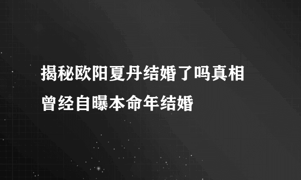 揭秘欧阳夏丹结婚了吗真相 曾经自曝本命年结婚