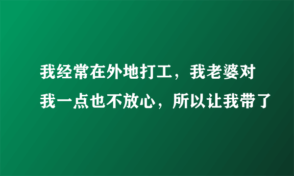 我经常在外地打工，我老婆对我一点也不放心，所以让我带了