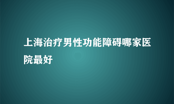 上海治疗男性功能障碍哪家医院最好