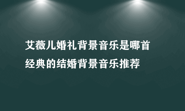 艾薇儿婚礼背景音乐是哪首 经典的结婚背景音乐推荐