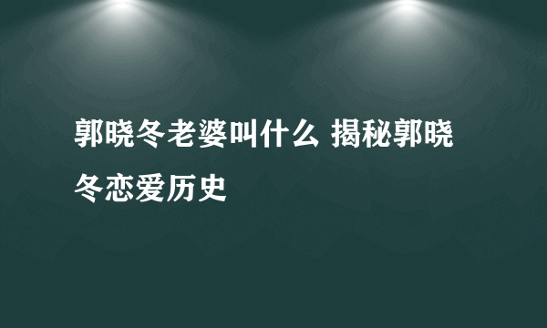 郭晓冬老婆叫什么 揭秘郭晓冬恋爱历史