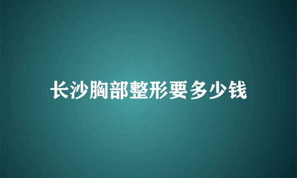 长沙胸部整形要多少钱