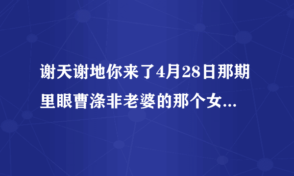 谢天谢地你来了4月28日那期里眼曹涤非老婆的那个女演员叫什么名字？？