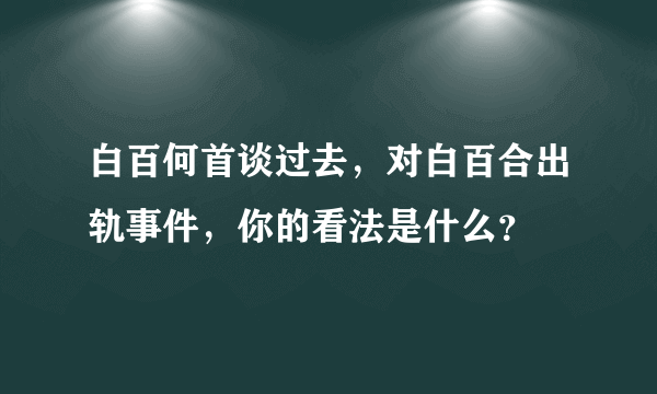 白百何首谈过去，对白百合出轨事件，你的看法是什么？