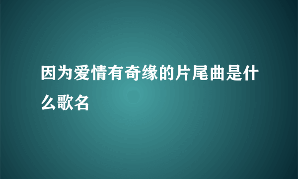 因为爱情有奇缘的片尾曲是什么歌名