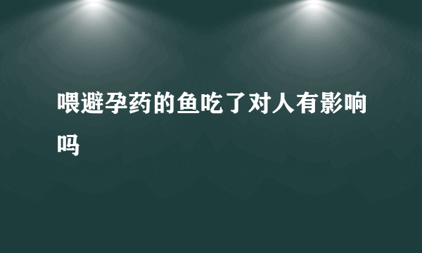 喂避孕药的鱼吃了对人有影响吗