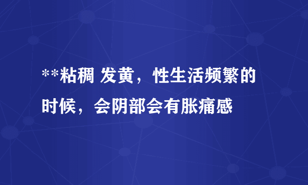 **粘稠 发黄，性生活频繁的时候，会阴部会有胀痛感