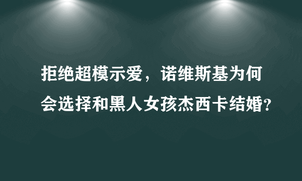 拒绝超模示爱，诺维斯基为何会选择和黑人女孩杰西卡结婚？