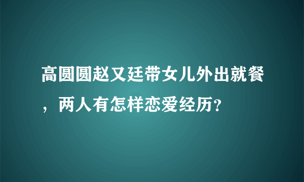 高圆圆赵又廷带女儿外出就餐，两人有怎样恋爱经历？