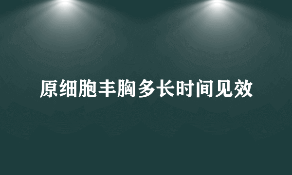 原细胞丰胸多长时间见效