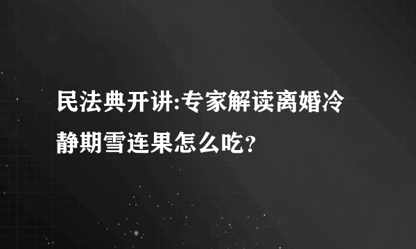 民法典开讲:专家解读离婚冷静期雪连果怎么吃？