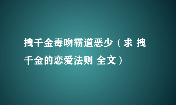 拽千金毒吻霸道恶少（求 拽千金的恋爱法则 全文）