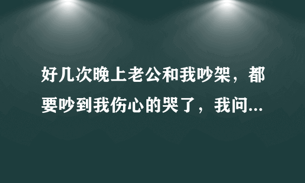 好几次晚上老公和我吵架，都要吵到我伤心的哭了，我问他一些话，他都不回答，然后他就会安安静静的睡觉，