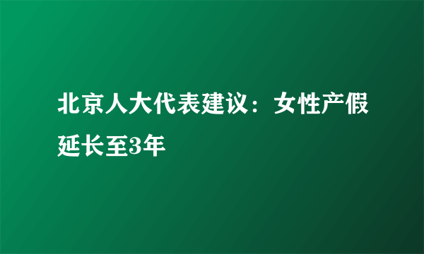 北京人大代表建议：女性产假延长至3年