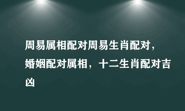 周易属相配对周易生肖配对，婚姻配对属相，十二生肖配对吉凶