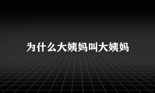 为什么大姨妈叫大姨妈