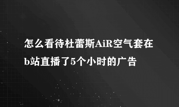 怎么看待杜蕾斯AiR空气套在b站直播了5个小时的广告