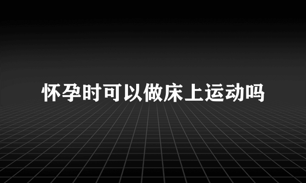 怀孕时可以做床上运动吗