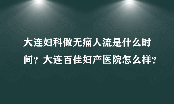 大连妇科做无痛人流是什么时间？大连百佳妇产医院怎么样？