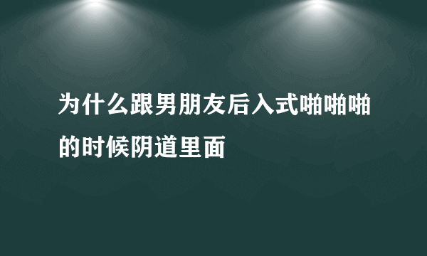 为什么跟男朋友后入式啪啪啪的时候阴道里面