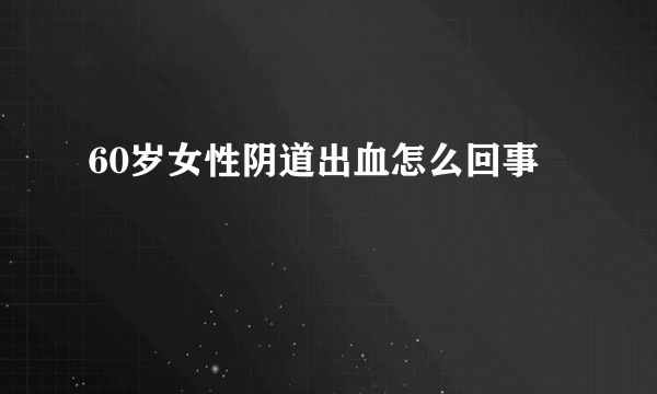 60岁女性阴道出血怎么回事