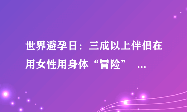 世界避孕日：三成以上伴侣在用女性用身体“冒险”   专家呼吁加强自主避孕意识