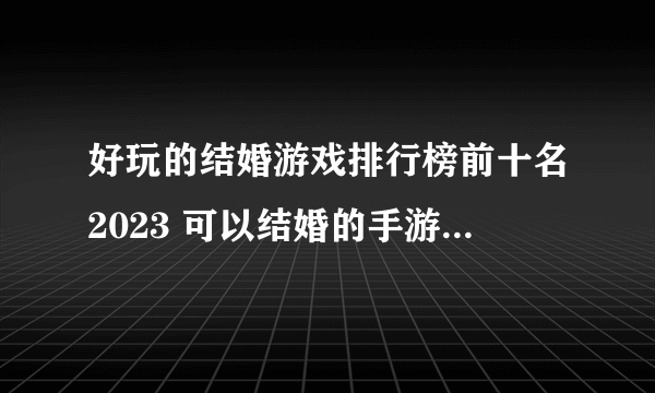 好玩的结婚游戏排行榜前十名2023 可以结婚的手游下载大全