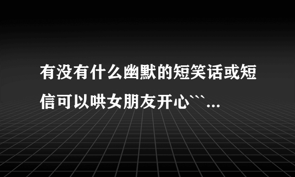 有没有什么幽默的短笑话或短信可以哄女朋友开心```或可以让她不无聊的``